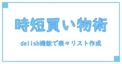 delish kitchenアプリの買い物リスト機能で賢く時短！知っておきたい便利ポイント徹底解説