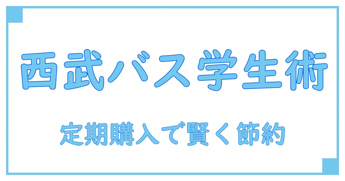 西武バスの学生向け定期購入の値段を徹底解説！知っておきたい節約ポイントとは？
