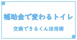 交換できるくんで実現！トイレ補助金を賢く活用する知識ガイド
