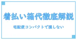 宅配便コンパクトの着払いと箱代を徹底解説!知らないと損する配送知識