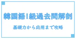 韓国語 1級 過去問を徹底解剖：基礎力から応用まで知識で攻略する方法