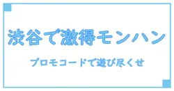 プロモーションコードでお得に楽しむモンハンnow 渋谷の魅力徹底解説!