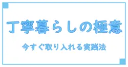 丁寧な暮らしとは 考え方や実践するポイント 22 選を徹底解説｜今すぐ取り入れたい実践メソッド