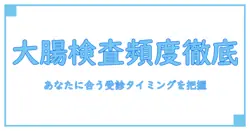 大腸内視鏡 検査頻度を徹底解説：あなたに合った受診タイミングと目安を知る