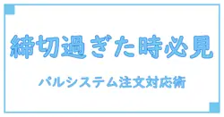 パルシステム 注文締め切り 過ぎた時に知っておくべき対応と対策法