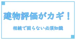 相続で困らないための建物評価額の調べ方完全ガイド！重要ポイントを解説