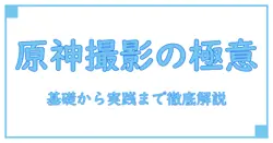 原神 おすすめ写真スポットを徹底解説:撮影の基礎知識とコツ