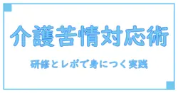 介護の現場での苦情対応を学ぶ：研修とレポートの書き方を徹底解説