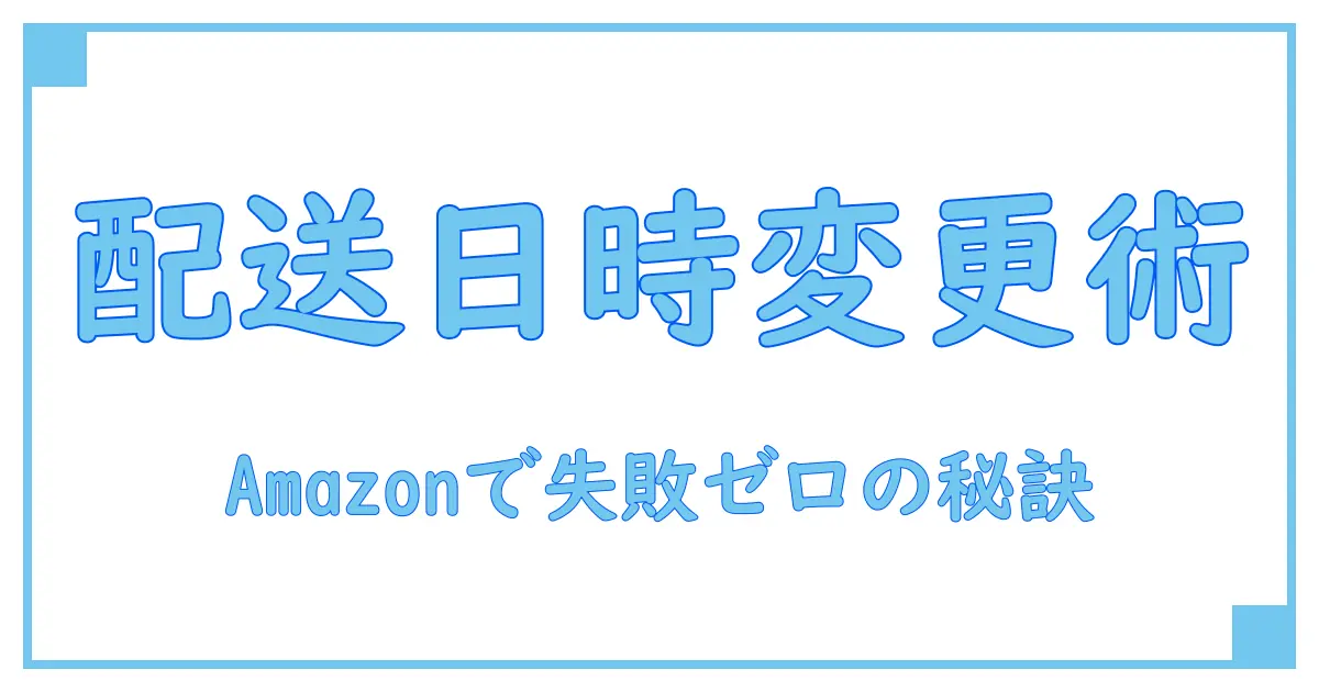Amazon 配送日時変更を簡単に!知っておくべき手順と注意点