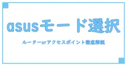 asusで選ぶ！ルーターモードとアクセスポイントモードの違いと使い分け徹底解説