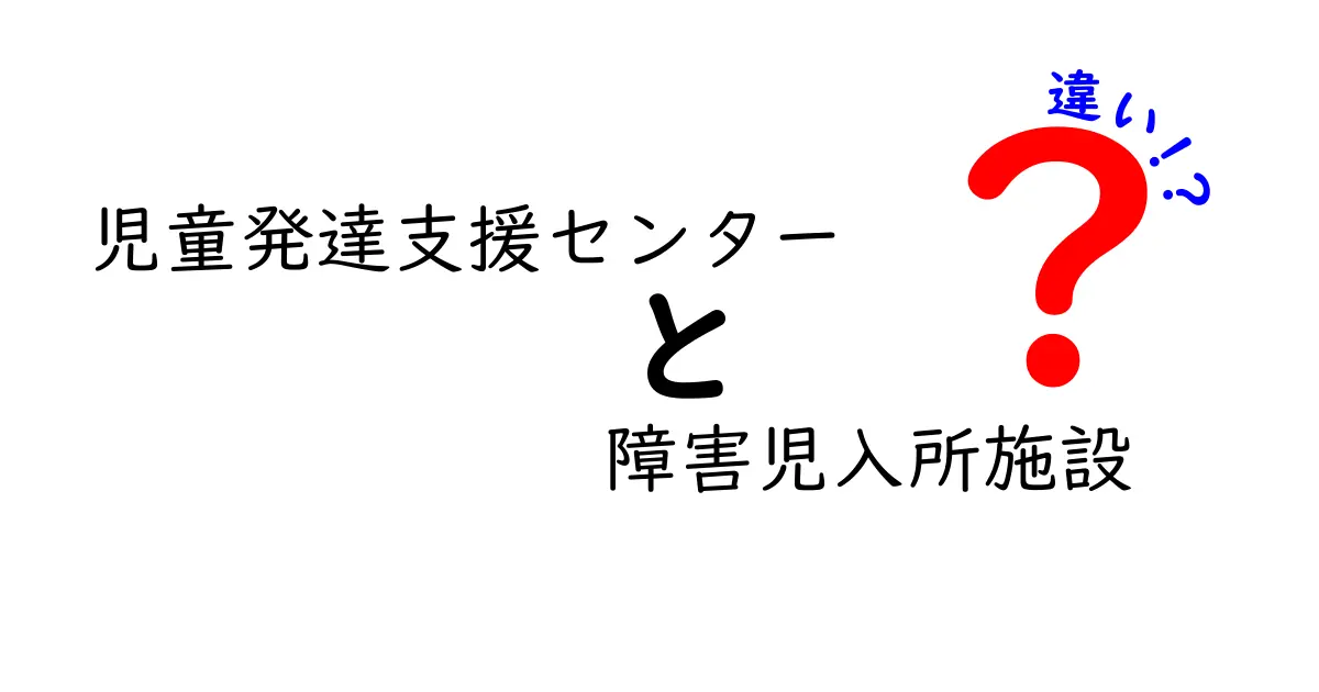 児童発達支援センターと障害児入所施設の違いとは?わかりやすく解説!