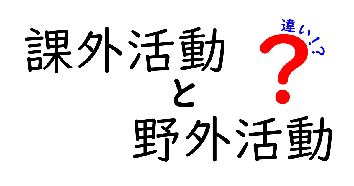 課外活動と野外活動の違いとは？わかりやすく徹底解説！