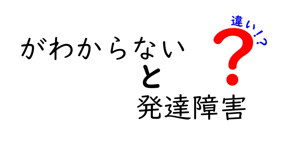 「がわからない」と「発達障害」の違いをわかりやすく解説！迷いやすいポイントと特徴の違い