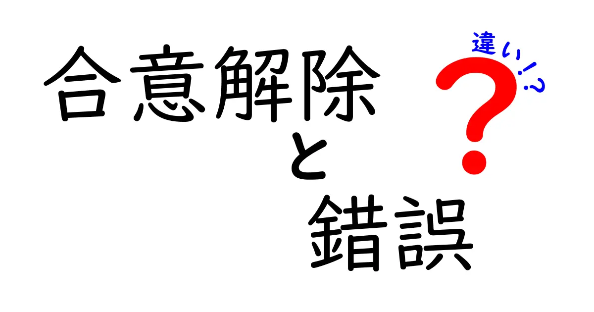 合意解除と錯誤の違いをやさしく解説!契約のトラブル回避に役立つポイントとは?