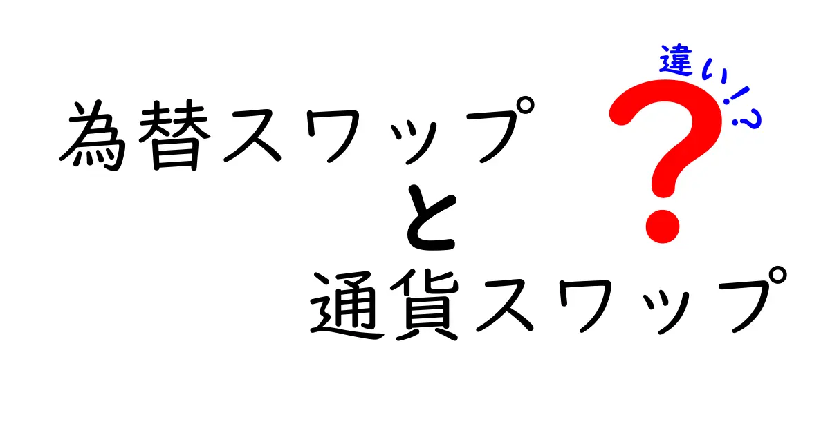 為替スワップと通貨スワップの違いをわかりやすく解説！初心者でも理解できるポイントとは？