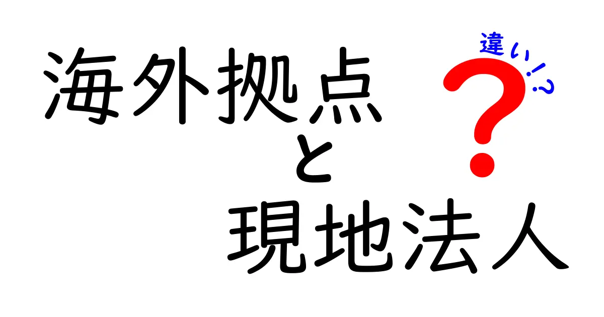 海外拠点と現地法人の違いを徹底解説!しくみと実務で押さえるべきポイント