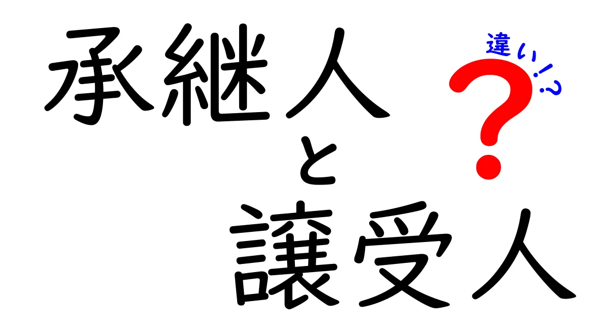 承継人と譲受人の違いをわかりやすく解説！法律のポイントから具体例まで