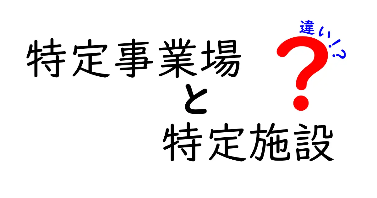 特定事業場と特定施設の違いを徹底解説！初心者にもわかるポイントと実務例