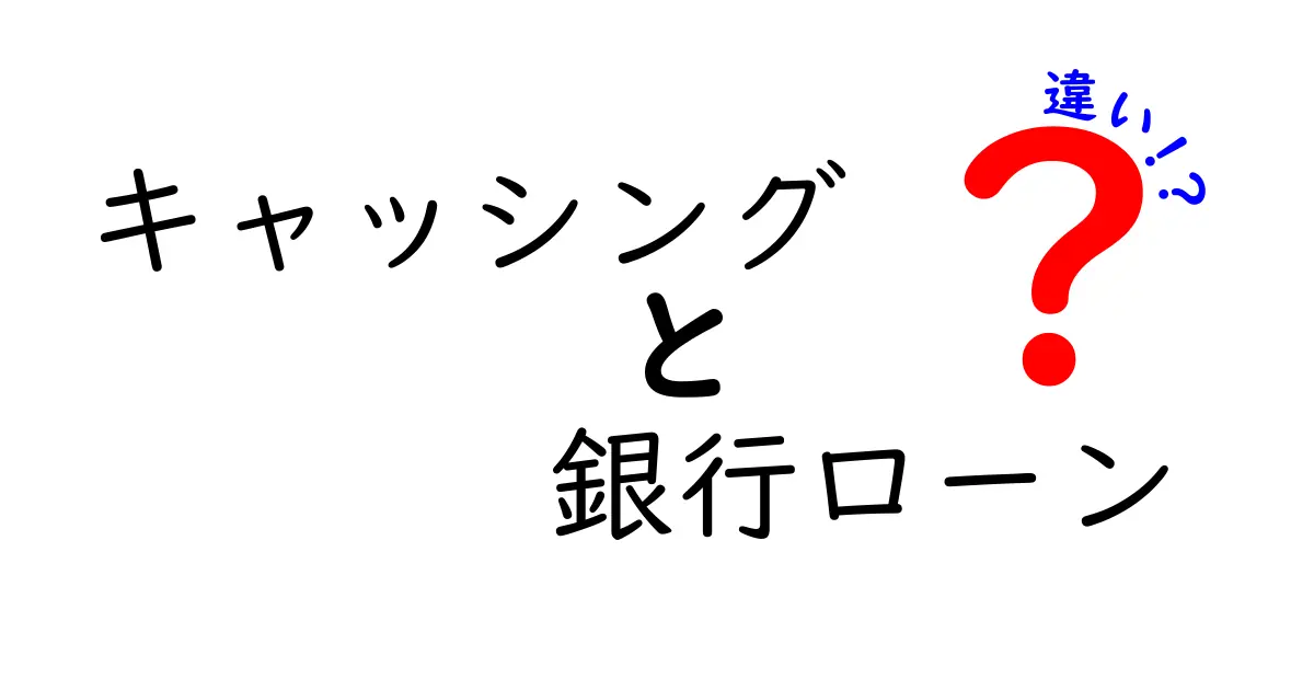 キャッシングと銀行ローンの違いを徹底解説!初心者でもわかるお金の借り方のポイント