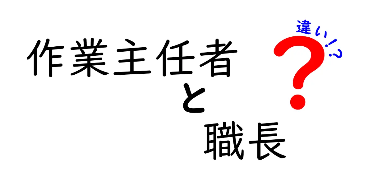 作業主任者と職長の違いをわかりやすく解説！役割や資格のポイントまとめ