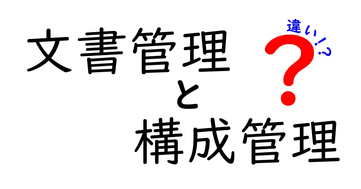 「文書管理」と「構成管理」の違いを徹底解説！初心者でもわかる基本ポイント