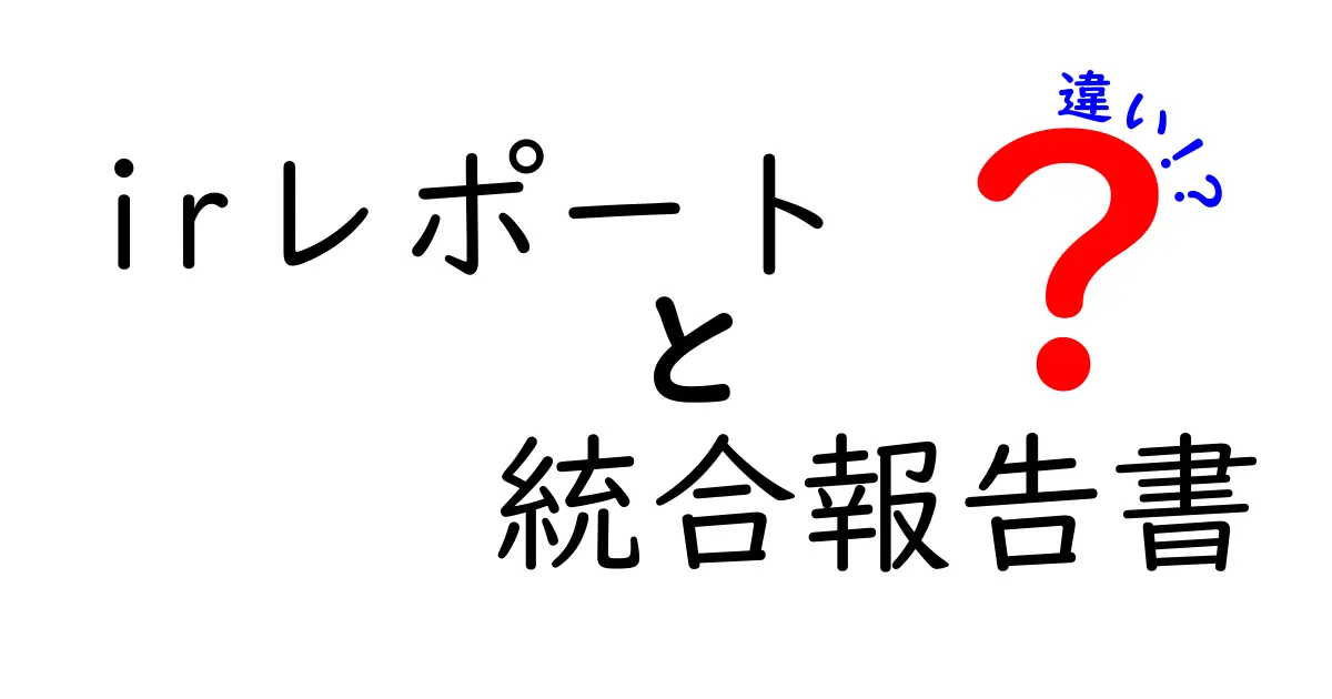 IRレポートと統合報告書の違いをわかりやすく解説!企業情報開示のポイントを抑える方法