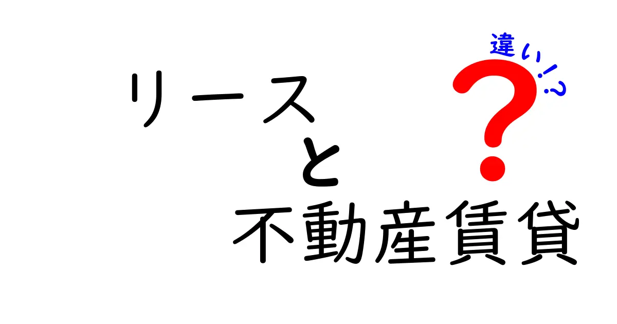 リースと不動産賃貸の違いとは?初心者にもわかりやすく徹底解説!