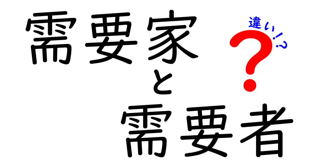 「需要家」と「需要者」の違いとは?誰もが知りたいポイントをやさしく解説!