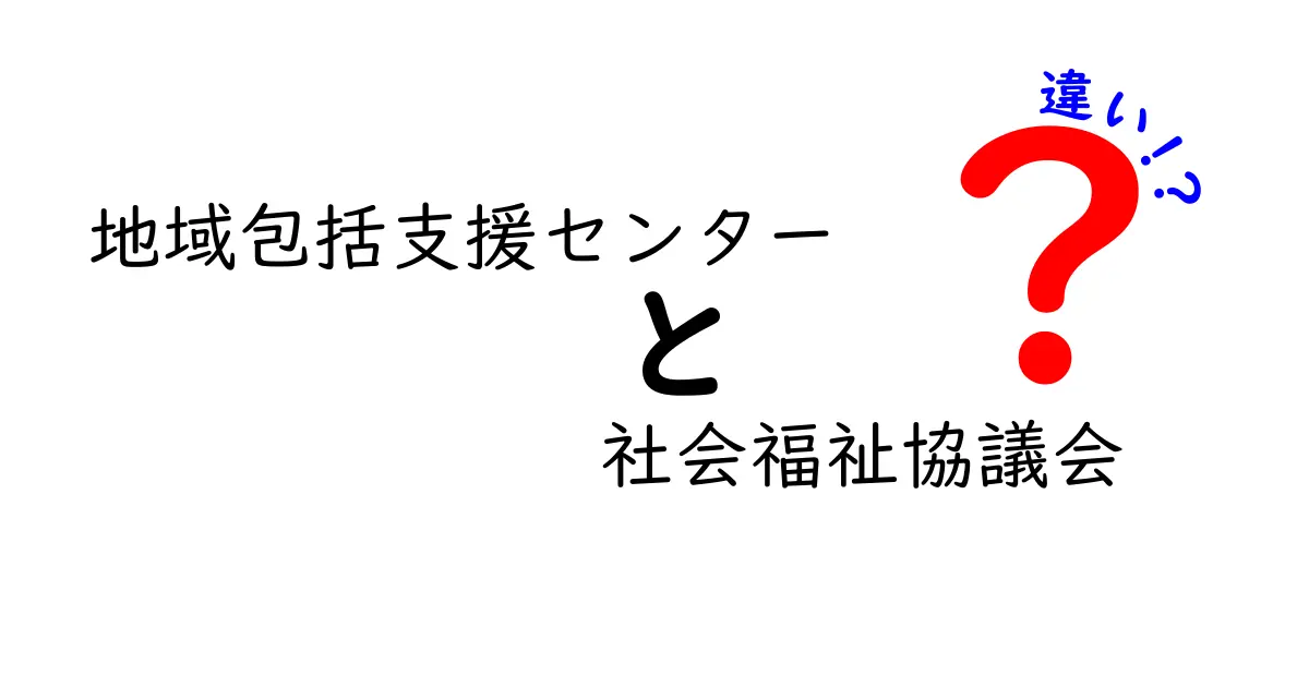 地域包括支援センターと社会福祉協議会の違いをわかりやすく解説!役割や特徴を徹底比較