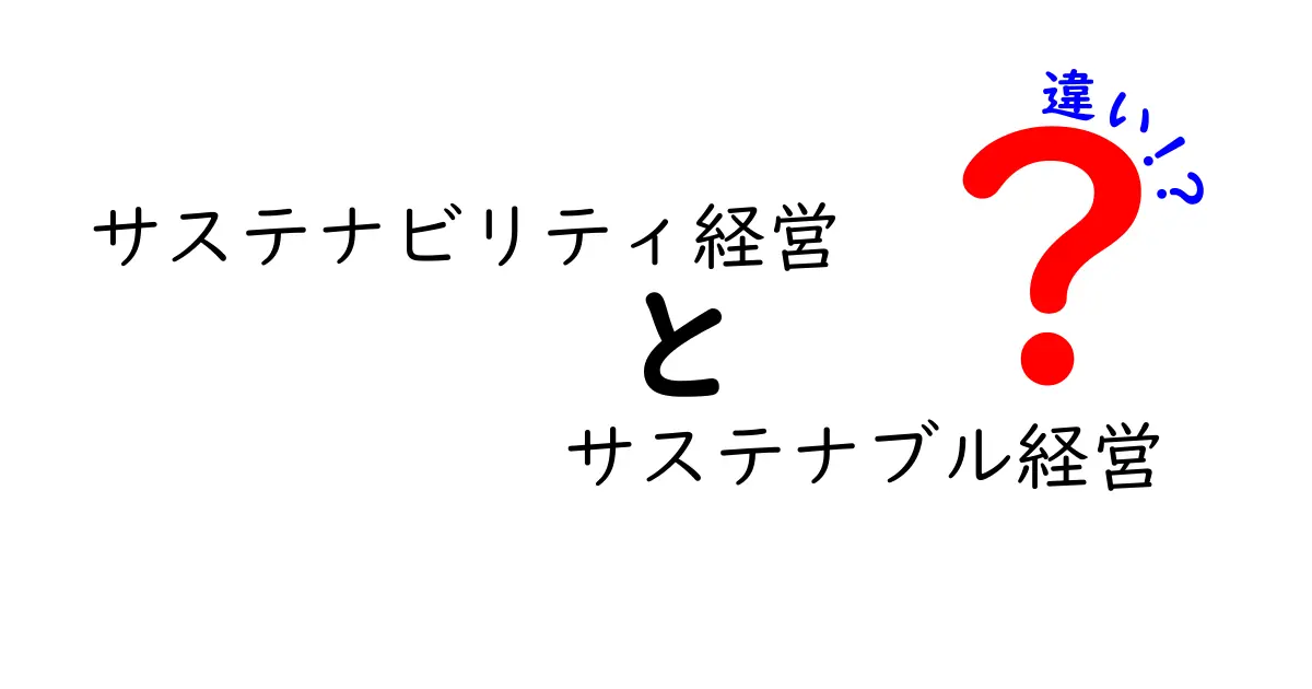サステナビリティ経営とサステナブル経営の違いを徹底解説！あなたの会社に今すぐ役立つポイント