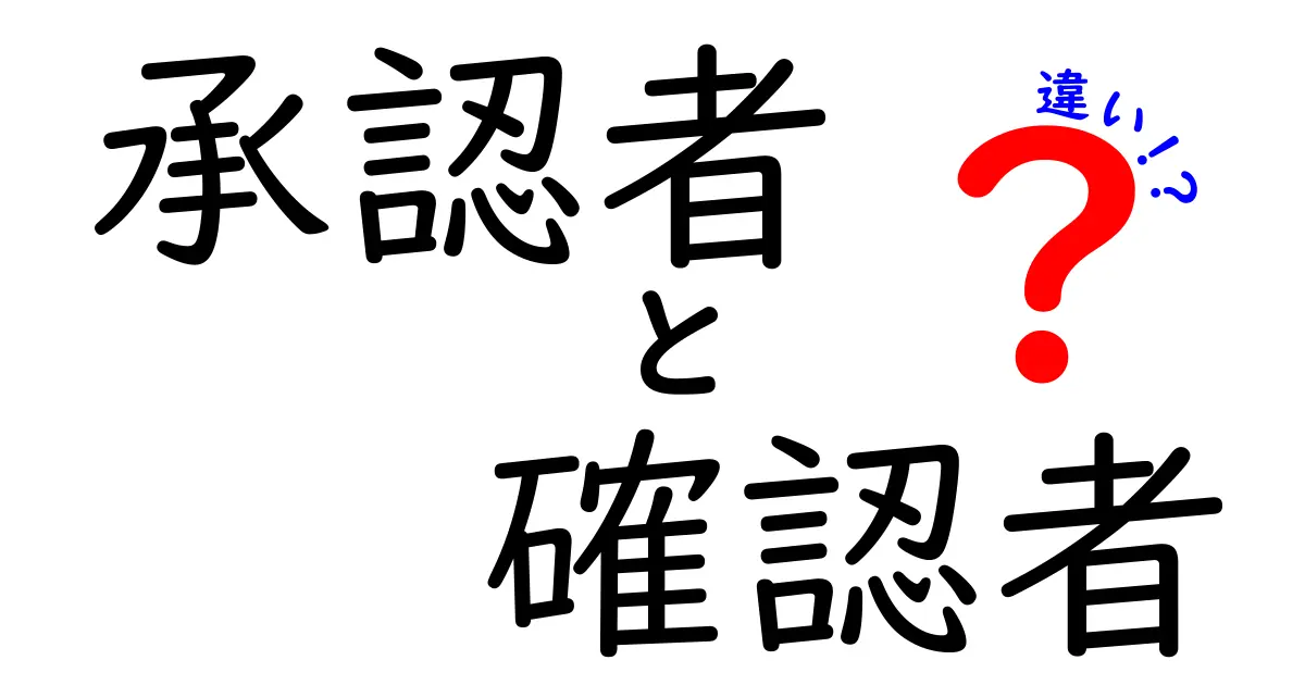 承認者と確認者の違いを徹底解説！仕事の現場で役割を見極めるためのポイント