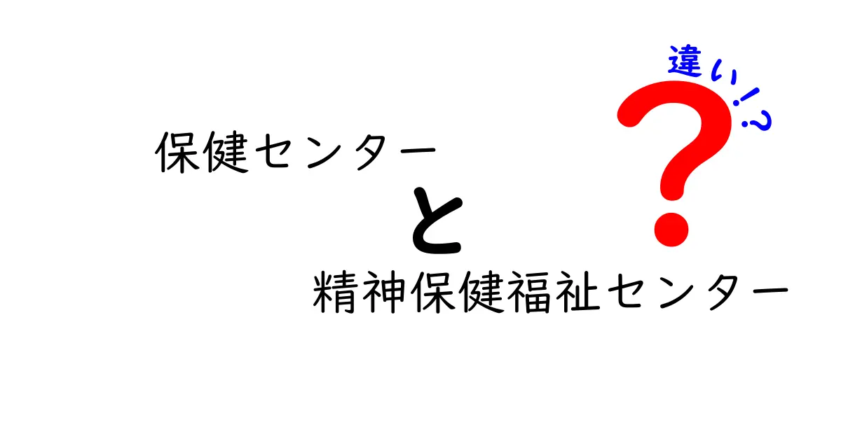 保健センターと精神保健福祉センターの違いを徹底解説！中学生にもわかる3つのポイント