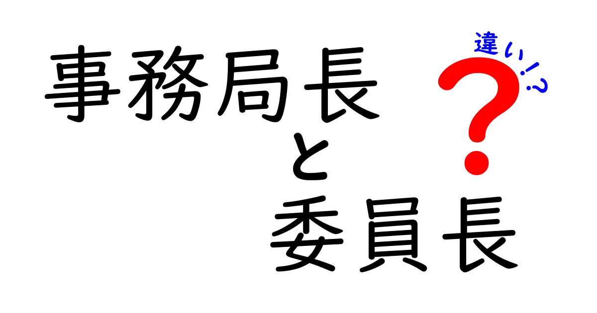 事務局長と委員長の違いを徹底解説！中学生にもわかる比較ガイド