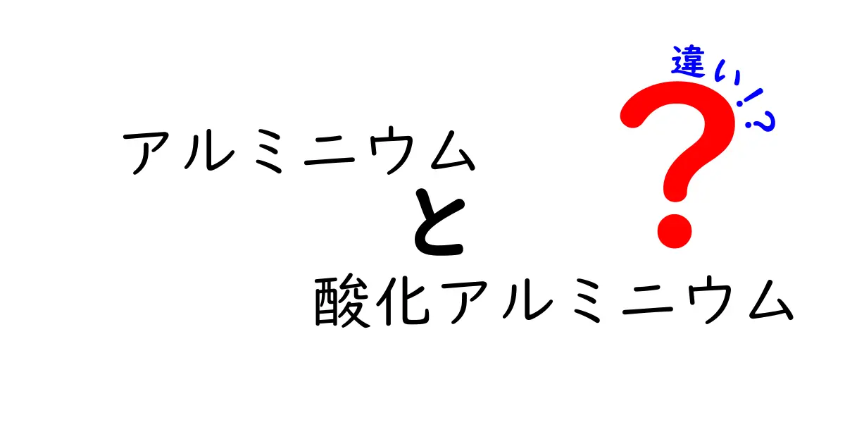 アルミニウムと酸化アルミニウムの違いを徹底解説！中学生にも分かるポイント3つ