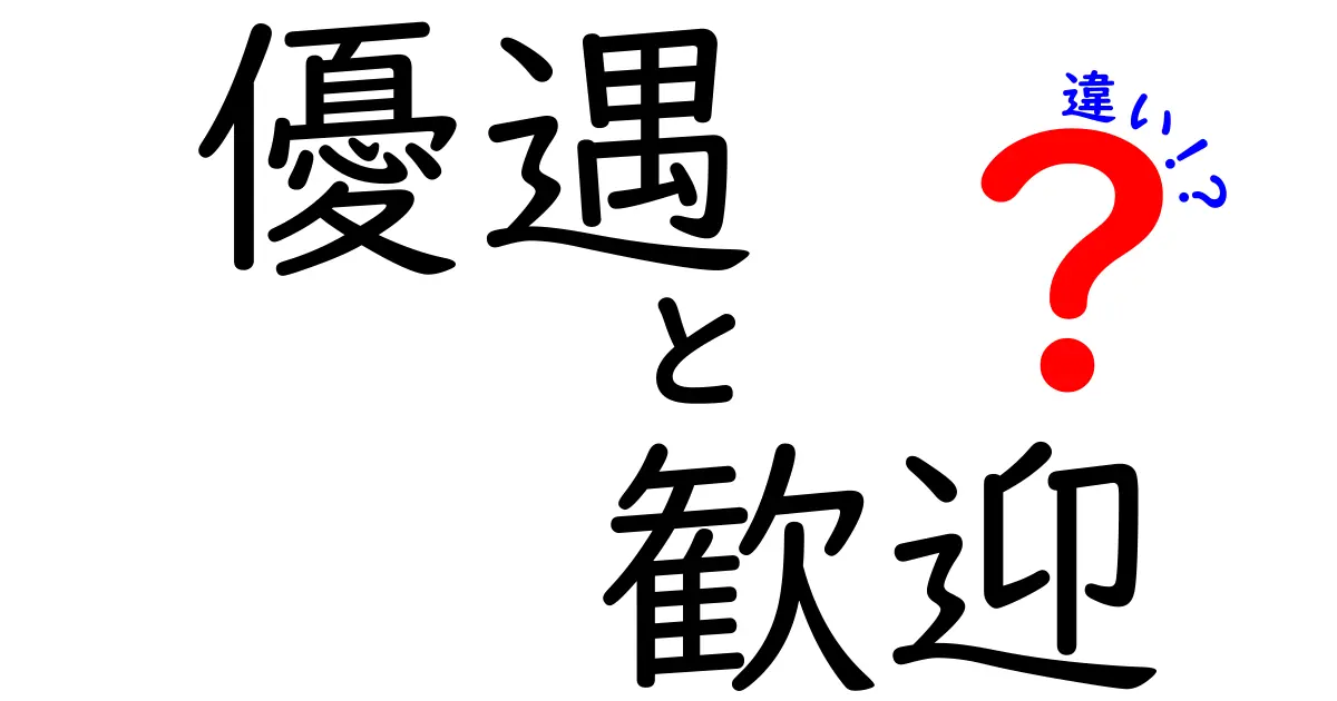 「優遇」と「歓迎」の違いとは？シーン別の使い分けポイントをわかりやすく解説！