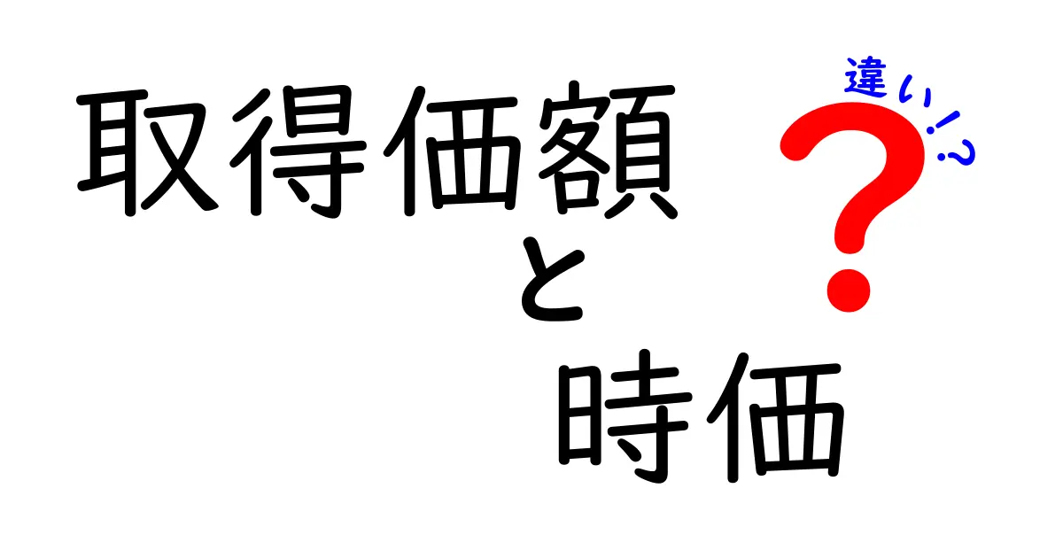 取得価額と時価の違いを徹底解説!初心者でもわかる資産評価の基本