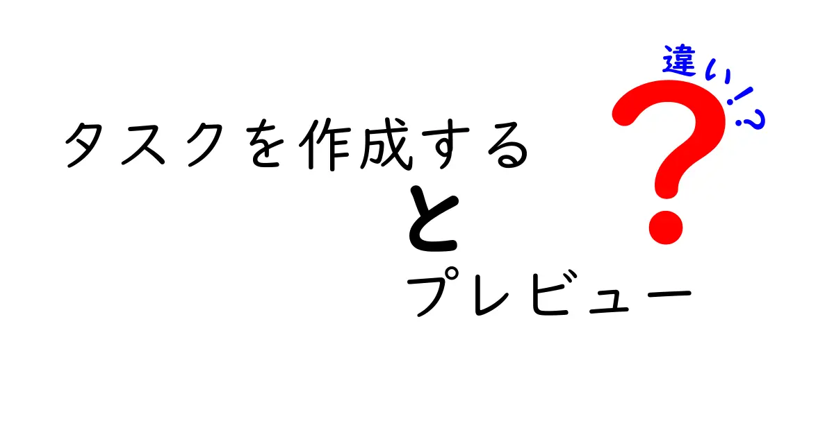 タスク作成とプレビューの違いを完全解説！初心者でもわかる基本ポイント