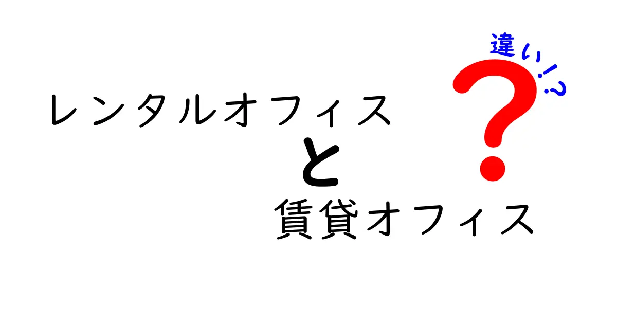レンタルオフィスと賃貸オフィスの違いを徹底解説!初心者でもわかるポイントまとめ