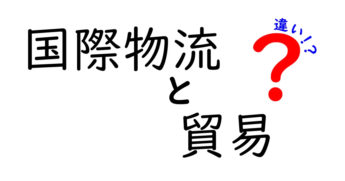 国際物流と貿易の違いとは?初心者にも分かりやすく徹底解説!