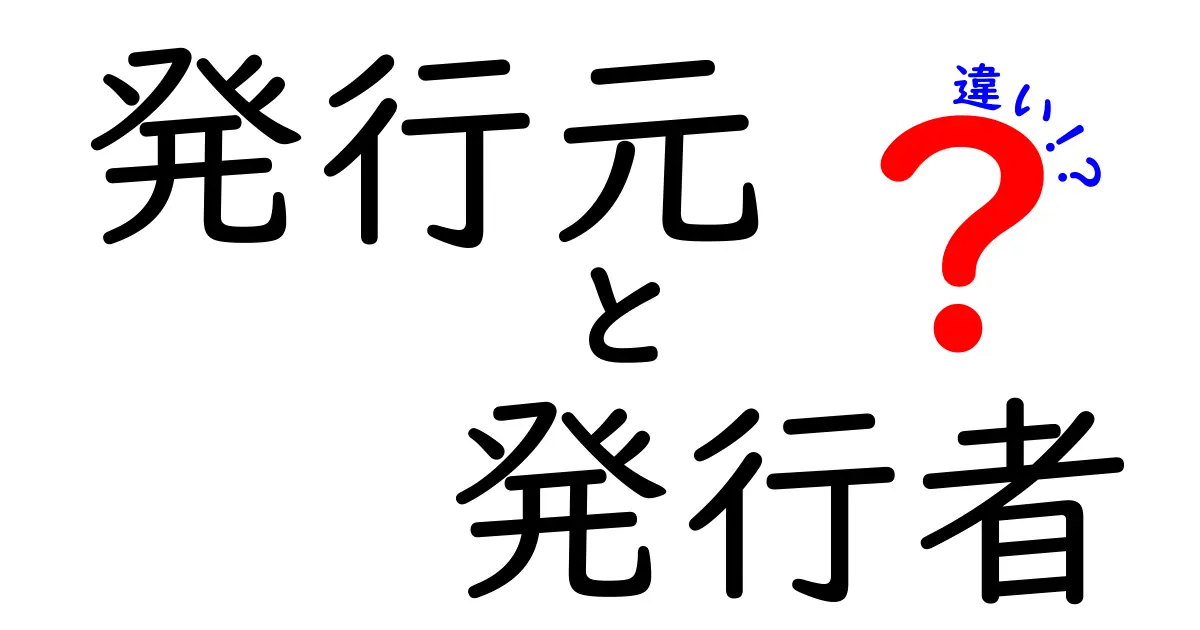 発行元と発行者の違いを徹底解説：意味と使いどころを中学生にも分かる言葉で