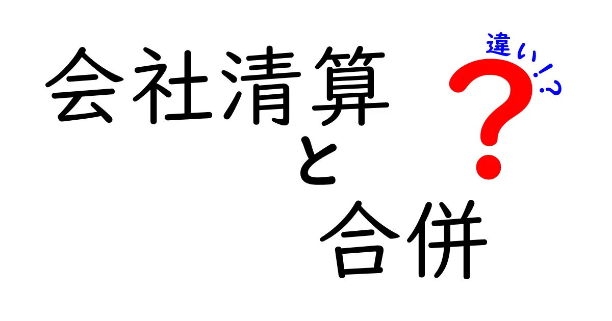 会社清算と合併の違いを徹底解説！初心者でもわかるポイントまとめ