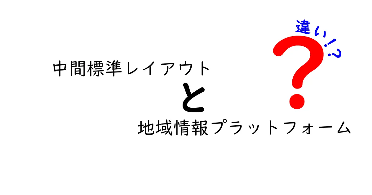 中間標準レイアウトと地域情報プラットフォームの違いをわかりやすく解説!