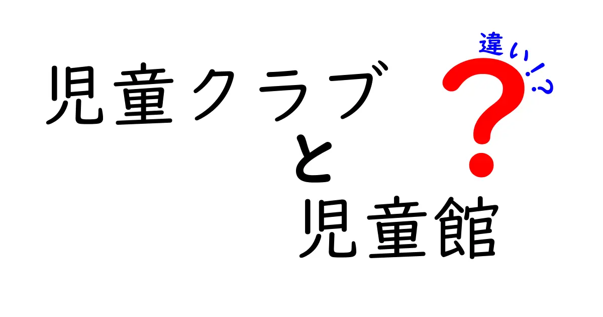 児童クラブと児童館の違いとは？保護者も知っておきたいポイントを徹底解説！