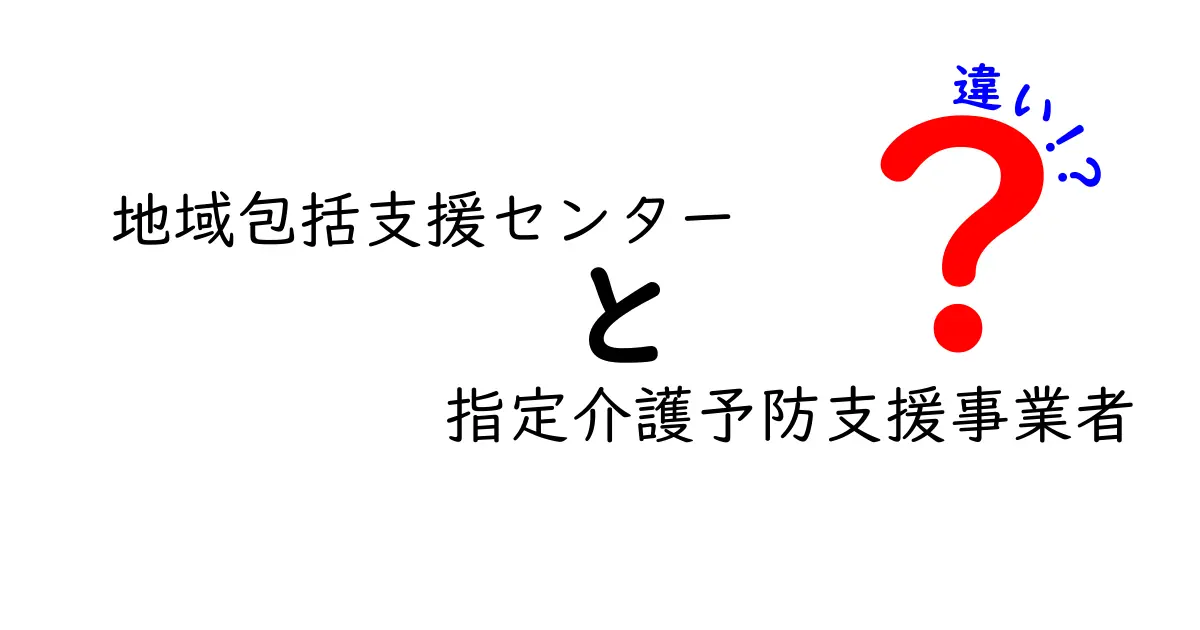 地域包括支援センターと指定介護予防支援事業者の違いをわかりやすく解説！