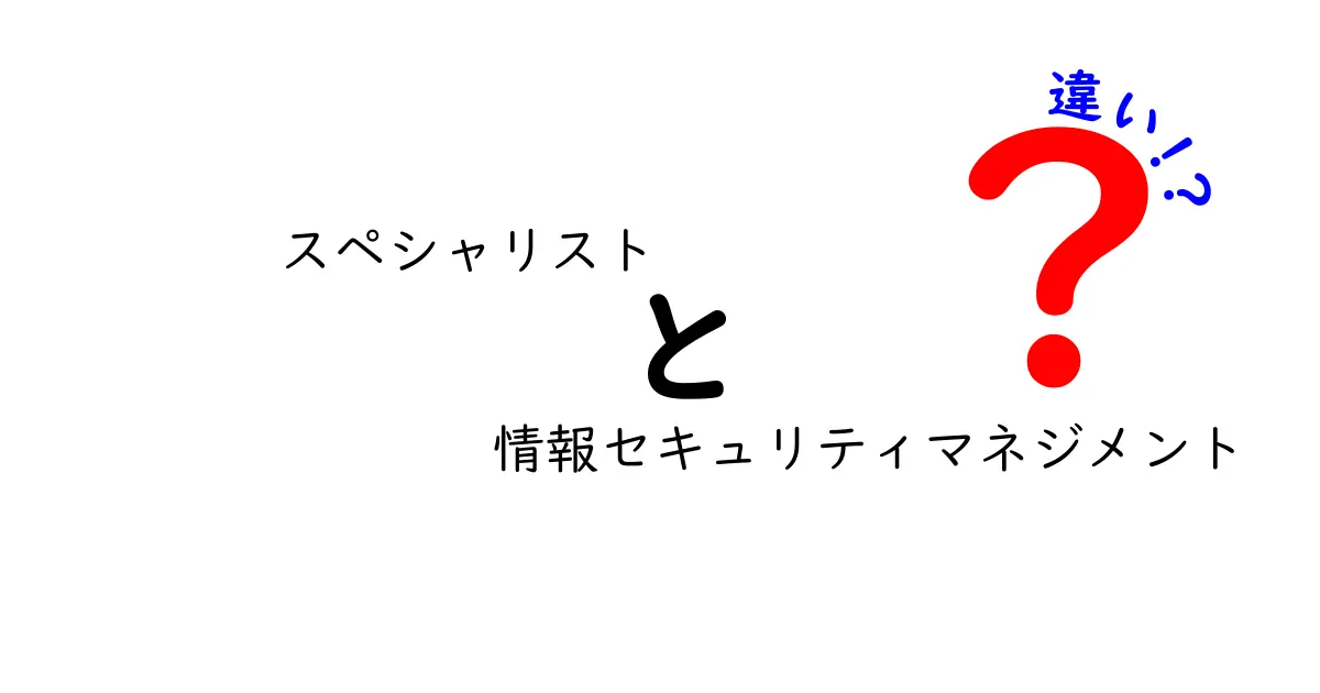 【初心者向け】スペシャリストと情報セキュリティマネジメントの違いをわかりやすく解説!