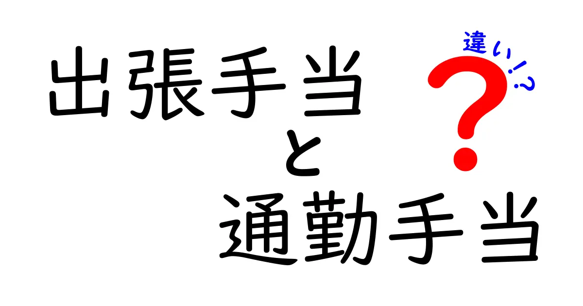 出張手当と通勤手当の違いをわかりやすく解説|知っておくべきポイントと使い分けのコツ