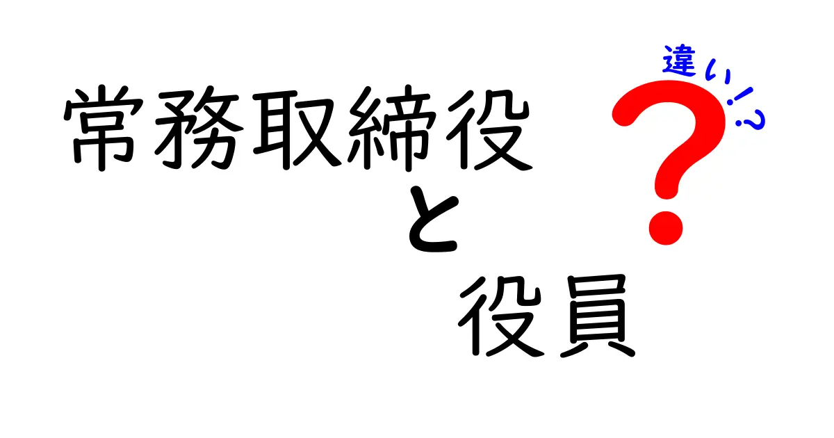 【保存版】常務取締役と役員の違いを完全解説!誰が何を担い、何が違うのかを中学生にもわかる言葉で