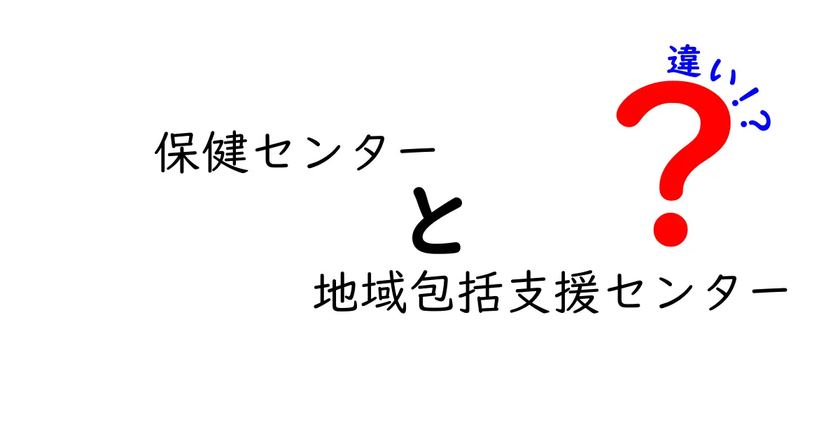 保健センターと地域包括支援センターの違いを徹底解説!どの窓口を使えばいいのか見極めよう