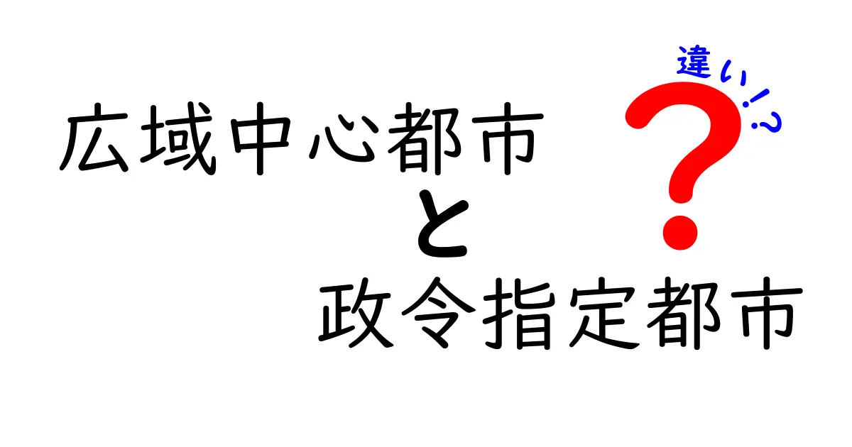 広域中心都市と政令指定都市の違いをわかりやすく解説！特徴と役割のポイント