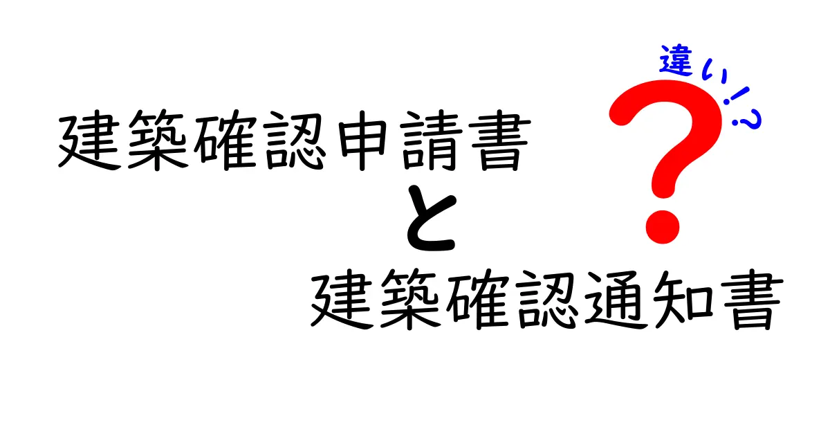 建築確認申請書と建築確認通知書の違いを徹底解説！初心者でもわかるポイントとは？